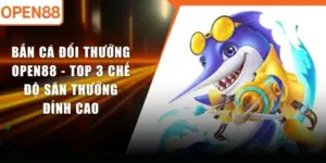 Bắn Cá Đổi Thưởng OPEN88 - Top 3 Chế Độ Săn Thưởng Đỉnh Cao
